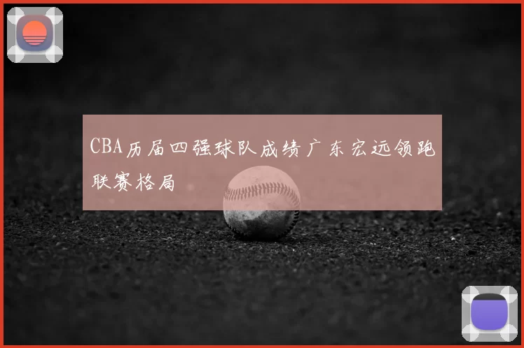 CBA历届四强球队成绩广东宏远领跑联赛格局