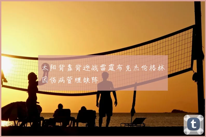 太阳背靠背迎战雷霆布克杰伦格林因伤病管理缺阵