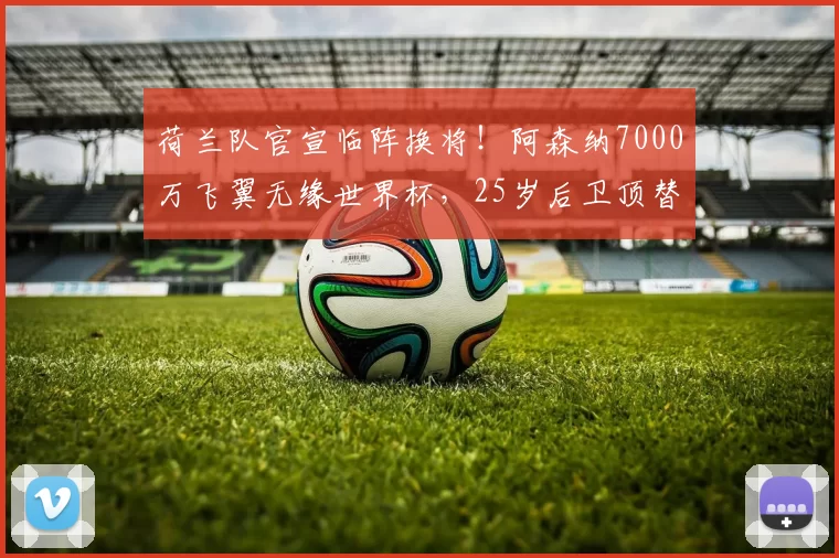 荷兰队官宣临阵换将！阿森纳7000万飞翼无缘世界杯，25岁后卫顶替