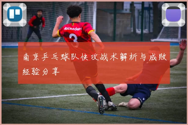 南京乒乓球队快攻战术解析与成败经验分享