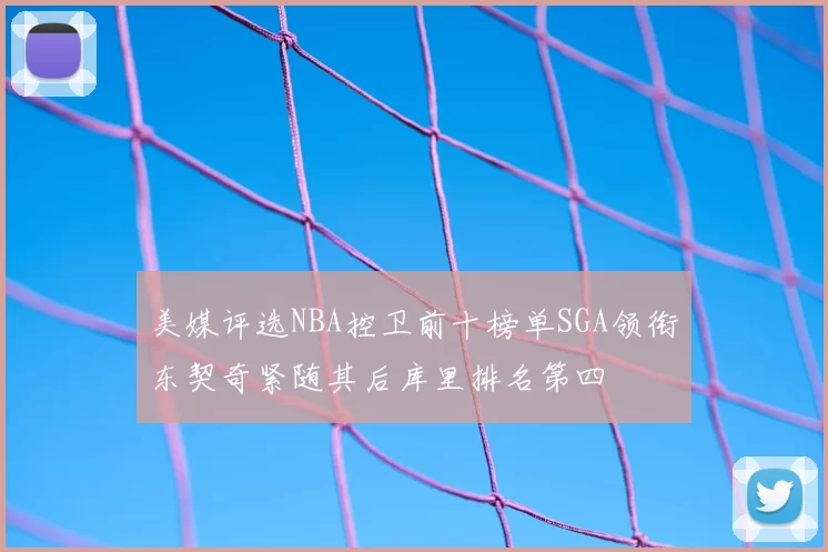 美媒评选NBA控卫前十榜单SGA领衔东契奇紧随其后库里排名第四