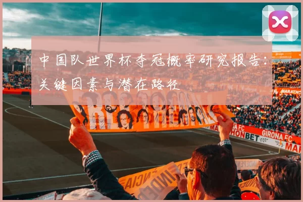 中国队世界杯夺冠概率研究报告:关键因素与潜在路径