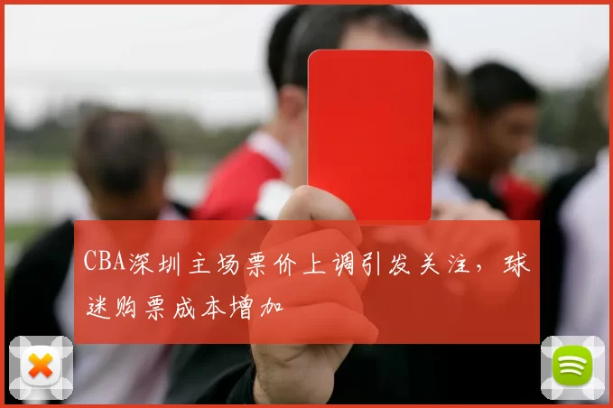 CBA深圳主场票价上调引发关注,球迷购票成本增加
