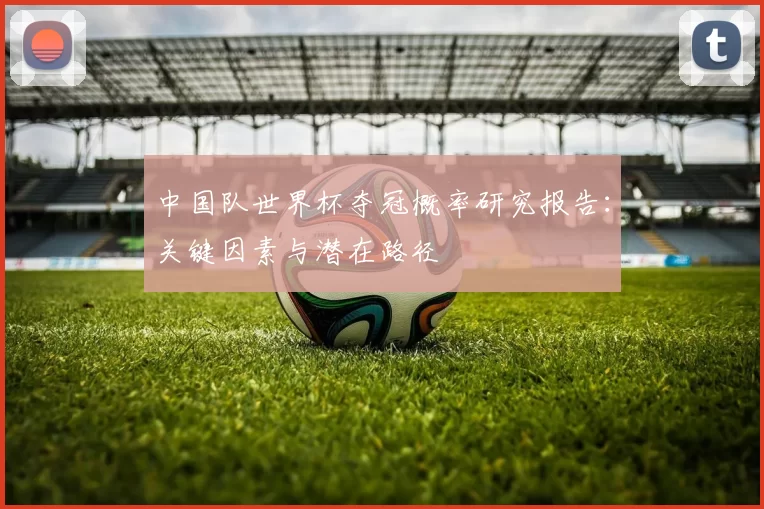 中国队世界杯夺冠概率研究报告:关键因素与潜在路径