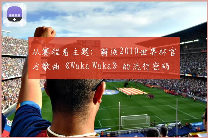 从赛程看主题:解读2010世界杯官方歌曲《Waka Waka》的流行密码