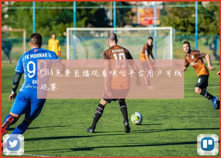 CBA免费直播观看咪咕平台用户可线观赛