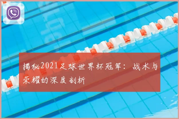 揭秘2021足球世界杯冠军:战术与荣耀的深度剖析