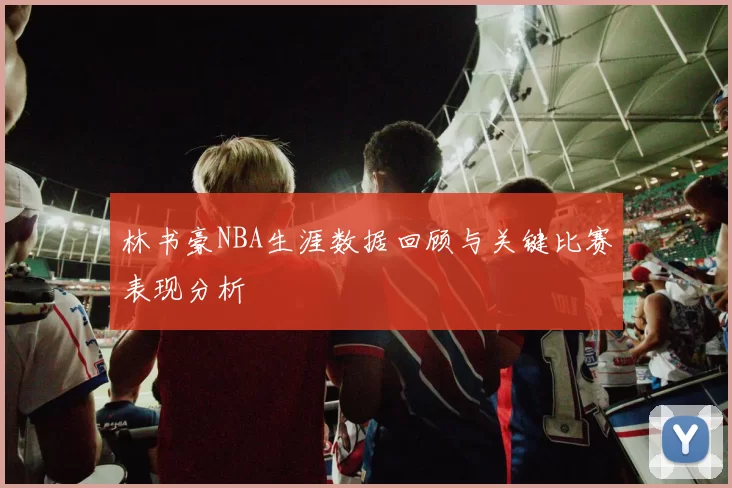 林书豪NBA生涯数据回顾与关键比赛表现分析