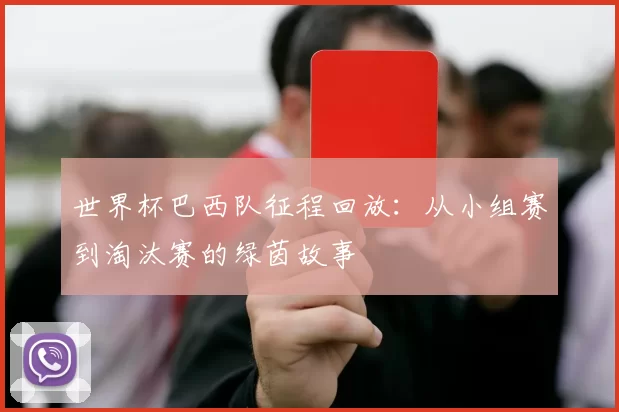 世界杯巴西队征程回放：从小组赛到淘汰赛的绿茵故事