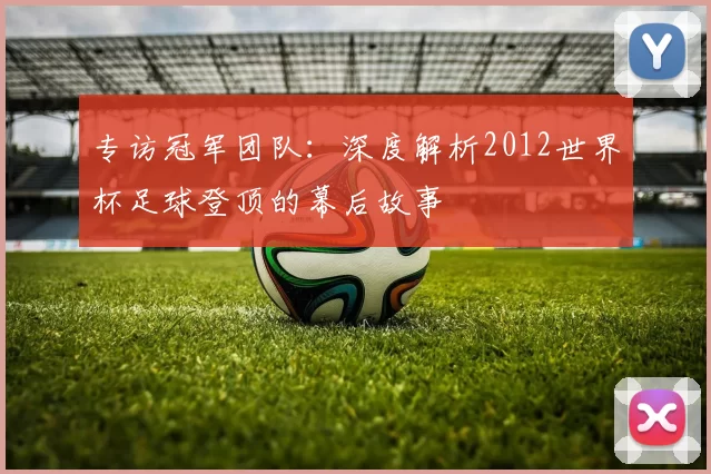 专访冠军团队:深度解析2012世界杯足球登顶的幕后故事