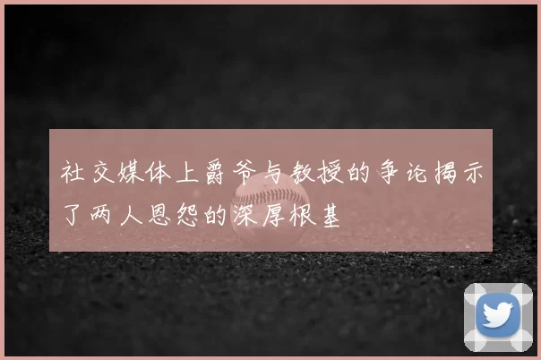 社交媒体上爵爷与教授的争论揭示了两人恩怨的深厚根基