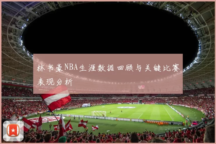 林书豪NBA生涯数据回顾与关键比赛表现分析