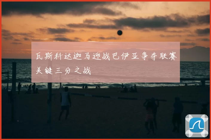 瓦斯科达迦马迎战巴伊亚争夺联赛关键三分之战