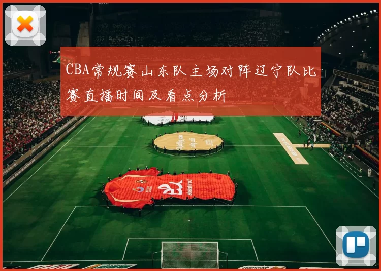 CBA常规赛山东队主场对阵辽宁队比赛直播时间及看点分析