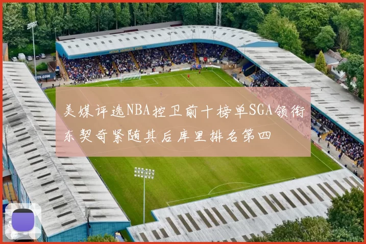 美媒评选NBA控卫前十榜单SGA领衔东契奇紧随其后库里排名第四
