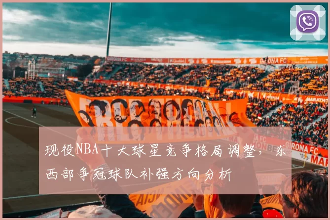 现役NBA十大球星竞争格局调整,东西部争冠球队补强方向分析