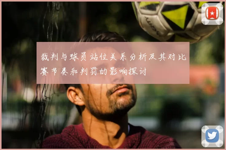 裁判与球员站位关系分析及其对比赛节奏和判罚的影响探讨