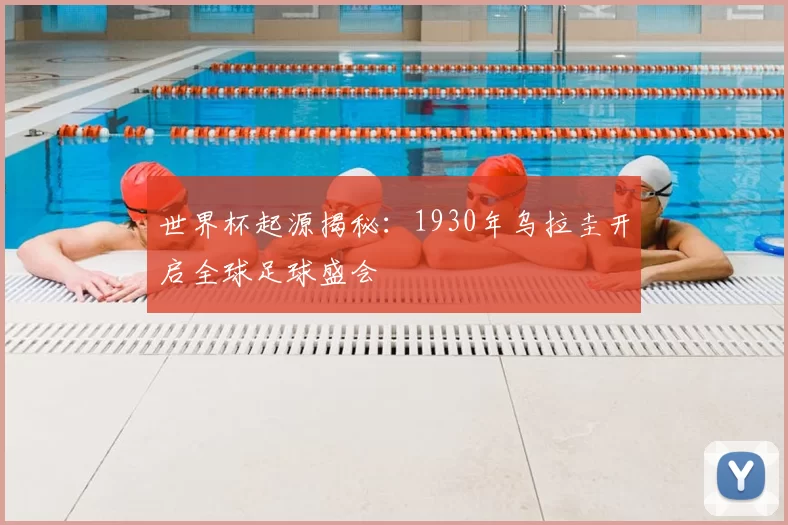 世界杯起源揭秘:1930年乌拉圭开启全球足球盛会