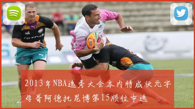 2013年NBA选秀大会本内特成状元字母哥阿德托昆博第15顺位中选