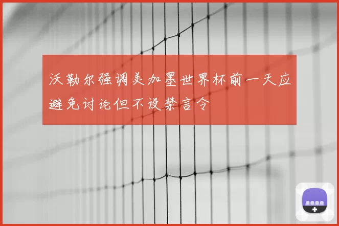 沃勒尔强调美加墨世界杯前一天应避免讨论但不设禁言令