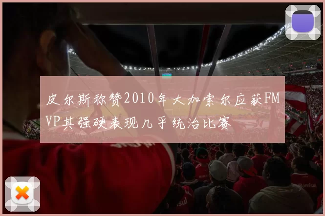 皮尔斯称赞2010年大加索尔应获FMVP其强硬表现几乎统治比赛