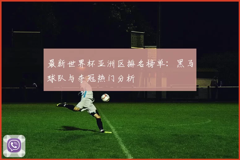 最新世界杯亚洲区排名榜单:黑马球队与夺冠热门分析
