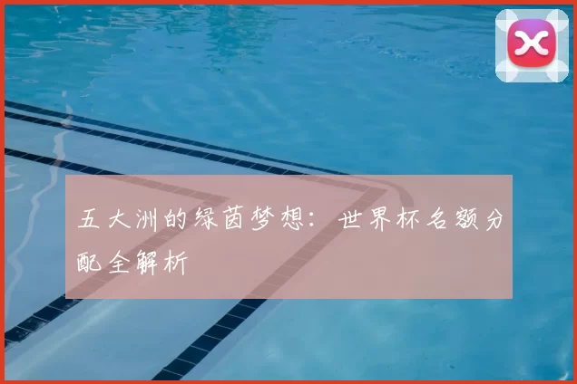 五大洲的绿茵梦想：世界杯名额分配全解析