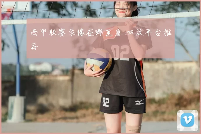 西甲联赛录像在哪里看 回放平台推荐