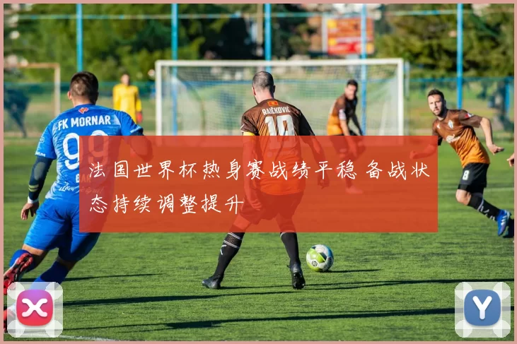 法国世界杯热身赛战绩平稳 备战状态持续调整提升
