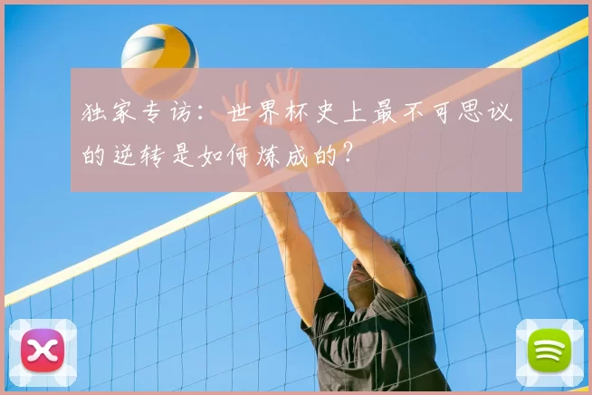 独家专访：世界杯史上最不可思议的逆转是如何炼成的？