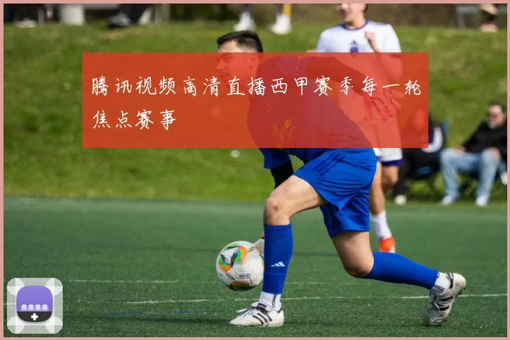 腾讯视频高清直播西甲赛季每一轮焦点赛事