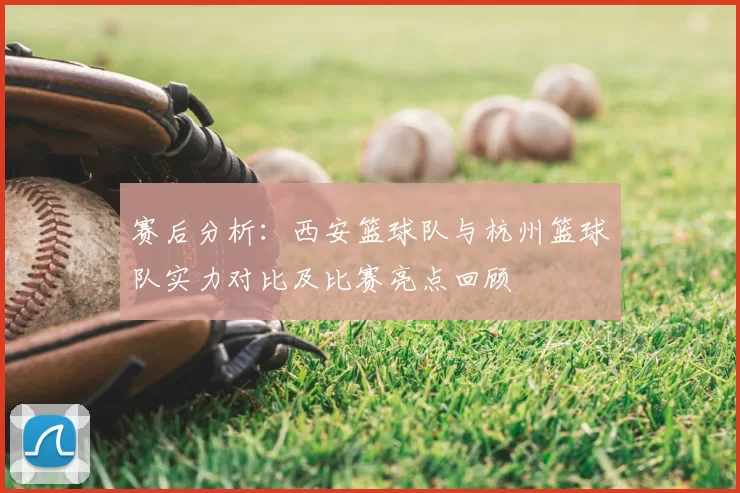赛后分析:西安篮球队与杭州篮球队实力对比及比赛亮点回顾