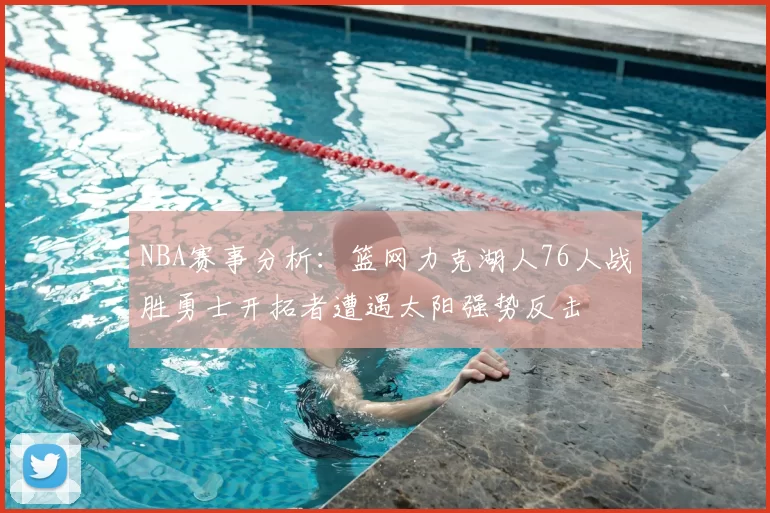 NBA赛事分析:篮网力克湖人76人战胜勇士开拓者遭遇太阳强势反击
