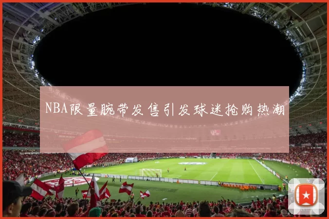 NBA限量腕带发售引发球迷抢购热潮