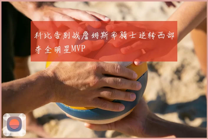 科比告别战詹姆斯率骑士逆转西部夺全明星MVP