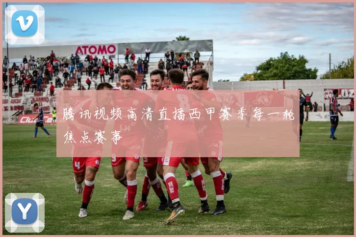 腾讯视频高清直播西甲赛季每一轮焦点赛事
