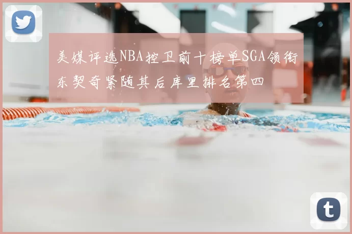 美媒评选NBA控卫前十榜单SGA领衔东契奇紧随其后库里排名第四