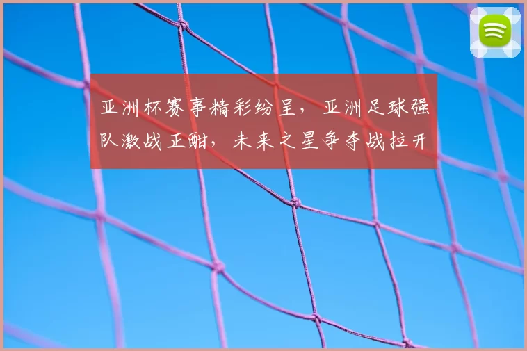 亚洲杯赛事精彩纷呈，亚洲足球强队激战正酣，未来之星争夺战拉开帷幕