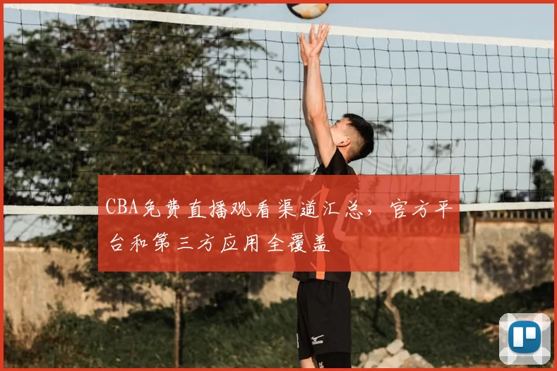 CBA免费直播观看渠道汇总,官方平台和第三方应用全覆盖