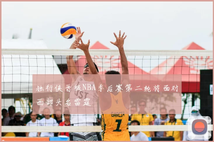 独行侠晋级NBA季后赛第二轮将面对西部头名雷霆