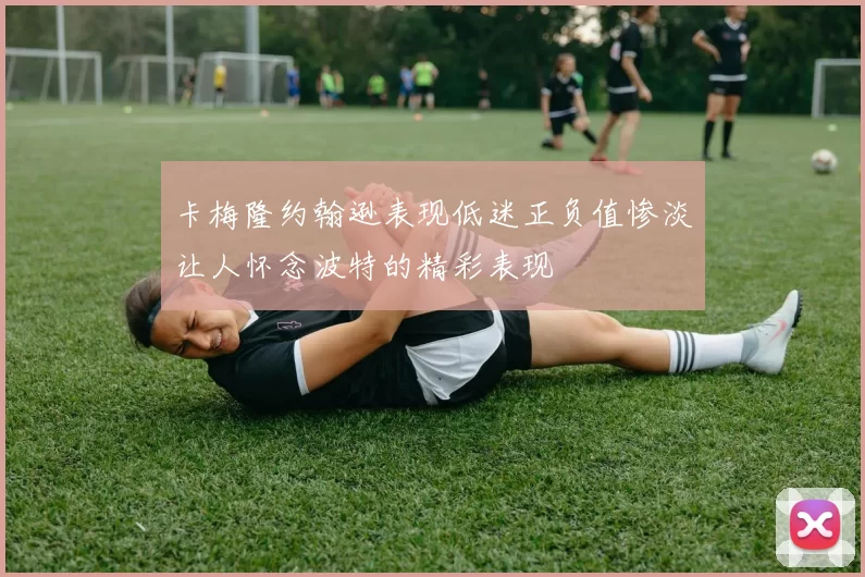 卡梅隆约翰逊表现低迷正负值惨淡让人怀念波特的精彩表现