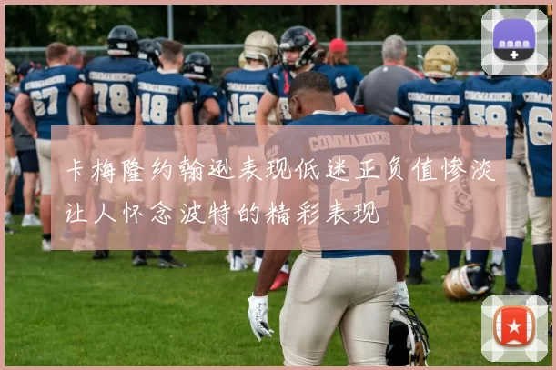 卡梅隆约翰逊表现低迷正负值惨淡让人怀念波特的精彩表现