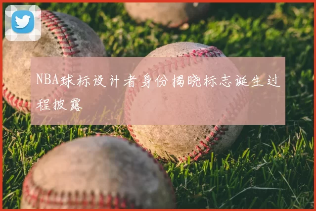 NBA球标设计者身份揭晓标志诞生过程披露