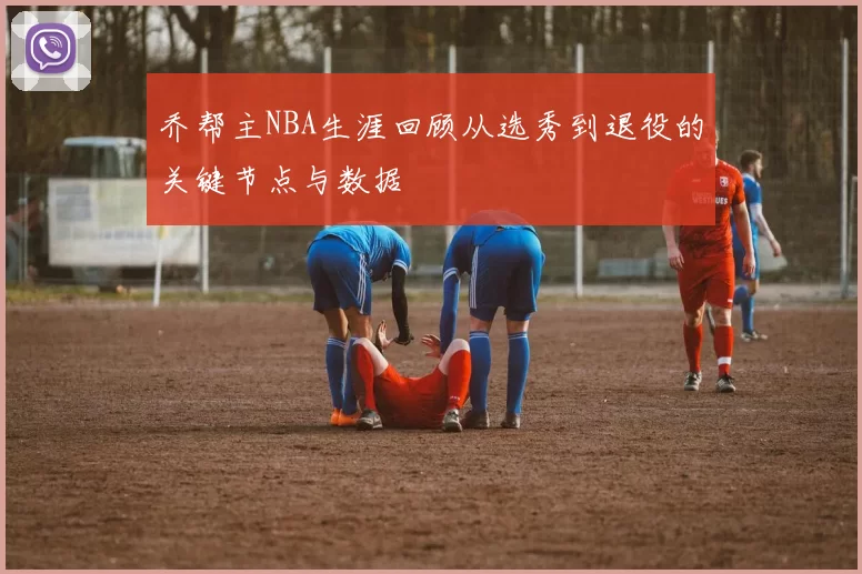 乔帮主NBA生涯回顾从选秀到退役的关键节点与数据
