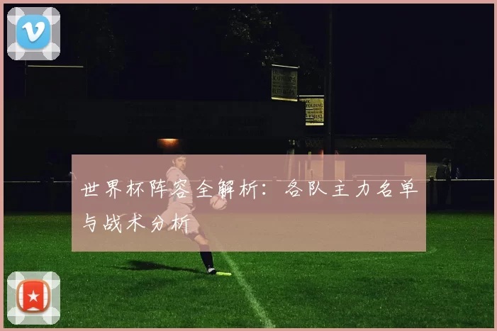 世界杯阵容全解析：各队主力名单与战术分析