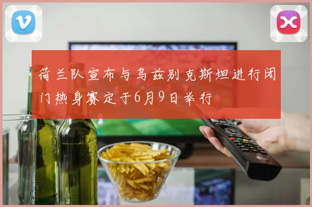荷兰队宣布与乌兹别克斯坦进行闭门热身赛定于6月9日举行