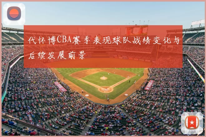 代怀博CBA赛季表现球队战绩变化与后续发展前景
