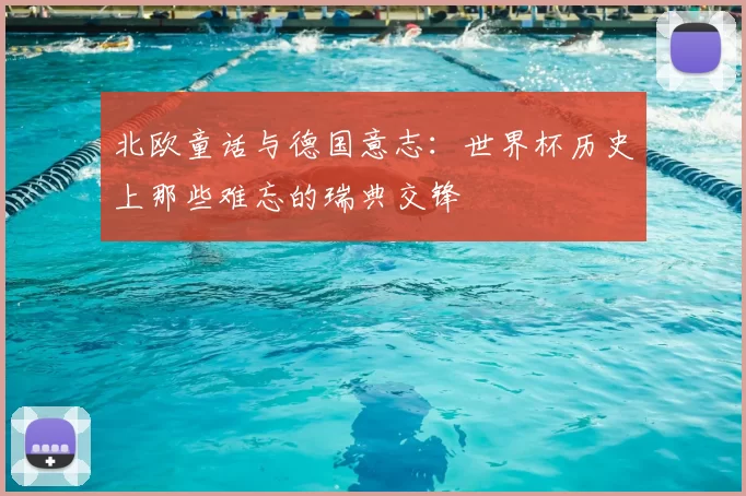 北欧童话与德国意志:世界杯历史上那些难忘的瑞典交锋