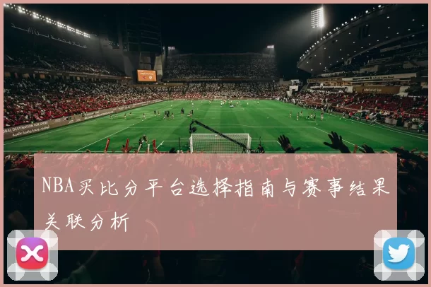 NBA买比分平台选择指南与赛事结果关联分析