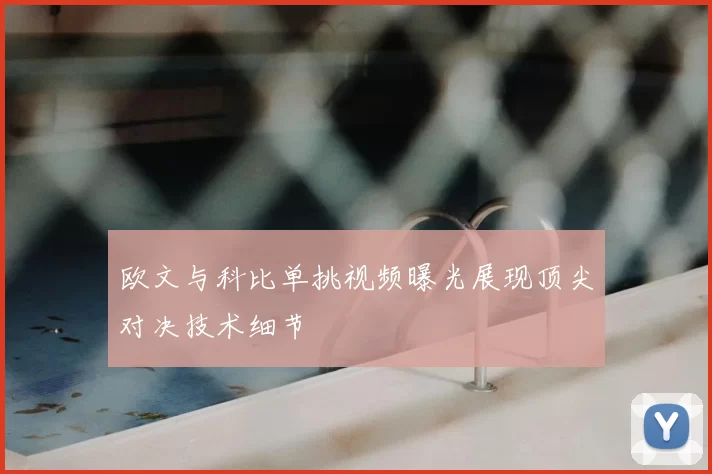 欧文与科比单挑视频曝光展现顶尖对决技术细节